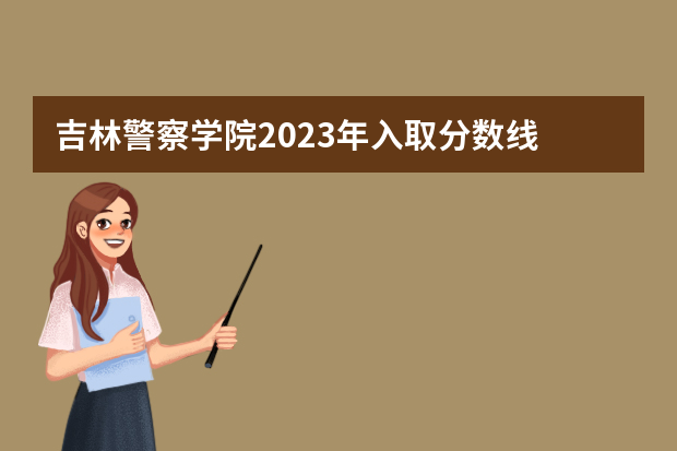 吉林警察学院2023年入取分数线 吉林司法警官职业学院单招分数线